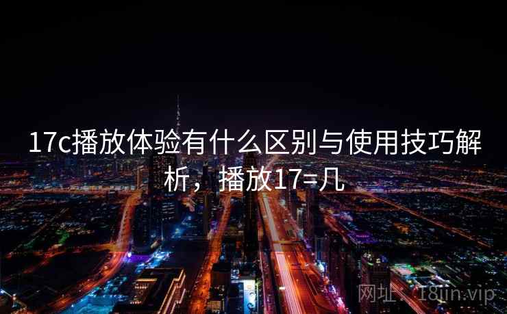 17c播放体验有什么区别与使用技巧解析，播放17=几
