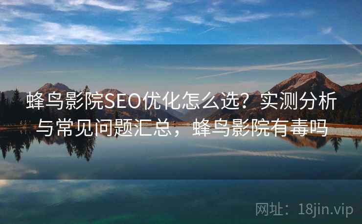 蜂鸟影院SEO优化怎么选?实测分析与常见问题汇总,蜂鸟影院有毒吗 蜂鸟影院SEO优化怎么选?实测分析与常见问题汇总,蜂鸟影院有毒吗