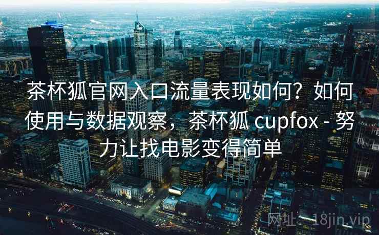 茶杯狐官网入口流量表现如何?如何使用与数据观察,茶杯狐 cupfox - 努力让找电影变得简单 茶杯狐官网入口流量表现如何?如何使用与数据观察,茶杯狐 cupfox - 努力让找电影变得简单
