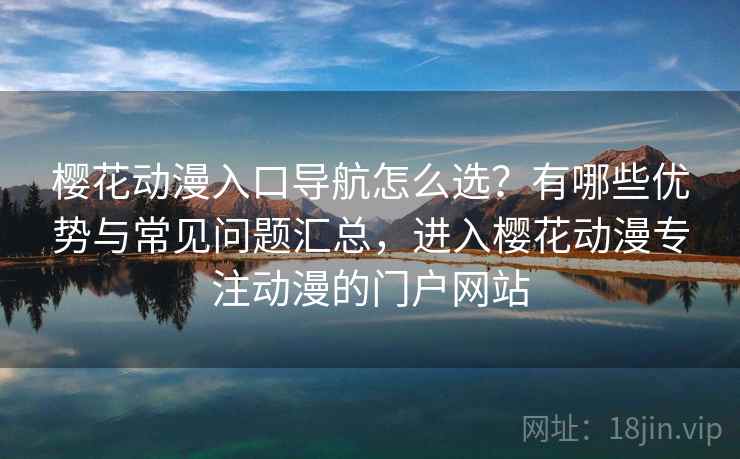 樱花动漫入口导航怎么选?有哪些优势与常见问题汇总,进入樱花动漫专注动漫的门户网站 樱花动漫入口导航怎么选?有哪些优势与常见问题汇总,进入樱花动漫专注动漫的门户网站