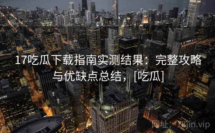 17吃瓜下载指南实测结果：完整攻略与优缺点总结，[吃瓜]