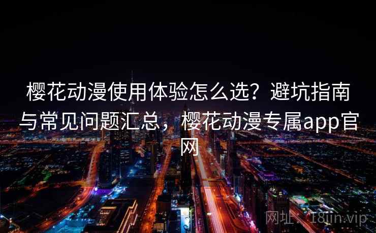 樱花动漫使用体验怎么选？避坑指南与常见问题汇总，樱花动漫专属app官网