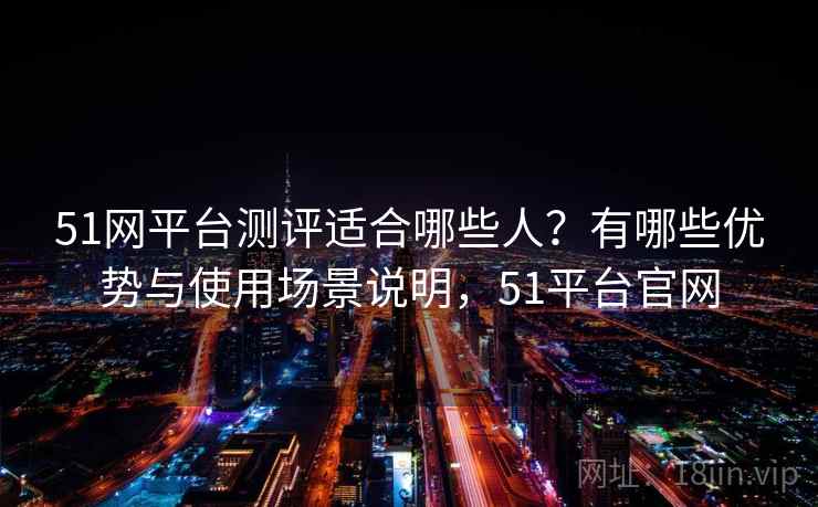 51网平台测评适合哪些人？有哪些优势与使用场景说明，51平台官网