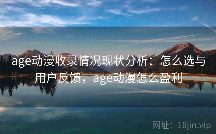 age动漫收录情况现状分析：怎么选与用户反馈，age动漫怎么盈利