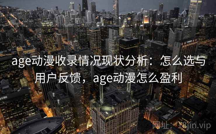 age动漫收录情况现状分析:怎么选与用户反馈,age动漫怎么盈利 age动漫收录情况现状分析:怎么选与用户反馈,age动漫怎么盈利