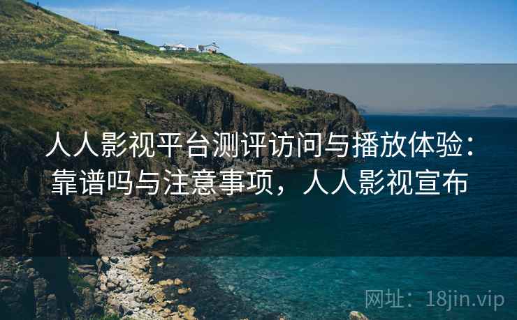 人人影视平台测评访问与播放体验：靠谱吗与注意事项，人人影视宣布