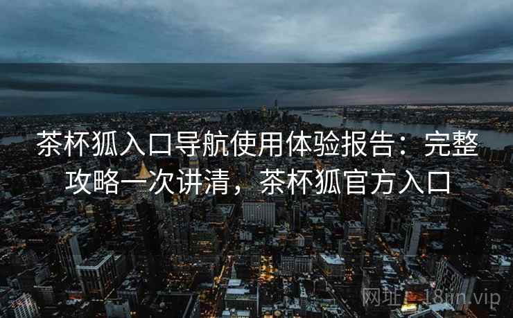 茶杯狐入口导航使用体验报告:完整攻略一次讲清,茶杯狐官方入口 茶杯狐入口导航使用体验报告:完整攻略一次讲清,茶杯狐官方入口
