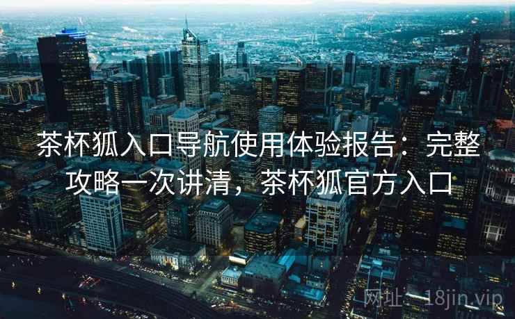茶杯狐入口导航使用体验报告：完整攻略一次讲清，茶杯狐官方入口
