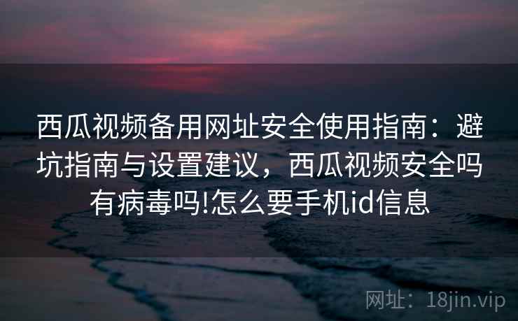 西瓜视频备用网址安全使用指南：避坑指南与设置建议，西瓜视频安全吗有病毒吗!怎么要手机id信息