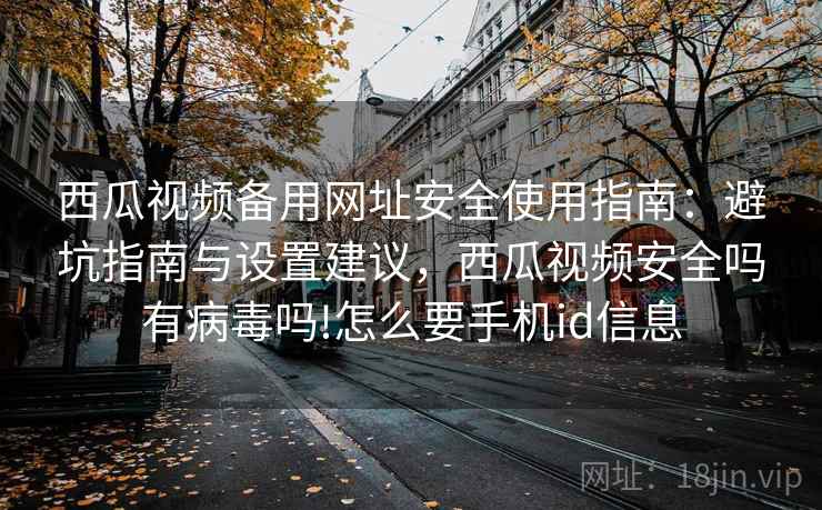 西瓜视频备用网址安全使用指南:避坑指南与设置建议,西瓜视频安全吗有病毒吗!怎么要手机id信息 西瓜视频备用网址安全使用指南:避坑指南与设置建议,西瓜视频安全吗有病毒吗!怎么要手机id信息