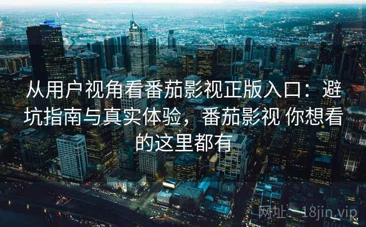 从用户视角看番茄影视正版入口:避坑指南与真实体验,番茄影视 你想看的这里都有 从用户视角看番茄影视正版入口:避坑指南与真实体验,番茄影视 你想看的这里都有