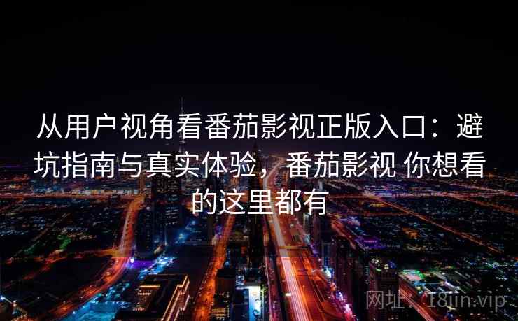 从用户视角看番茄影视正版入口：避坑指南与真实体验，番茄影视 你想看的这里都有