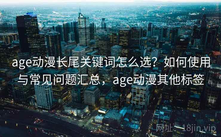 age动漫长尾关键词怎么选？如何使用与常见问题汇总，age动漫其他标签