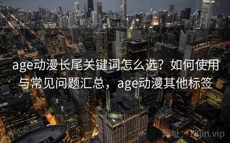 age动漫长尾关键词怎么选？如何使用与常见问题汇总，age动漫其他标签