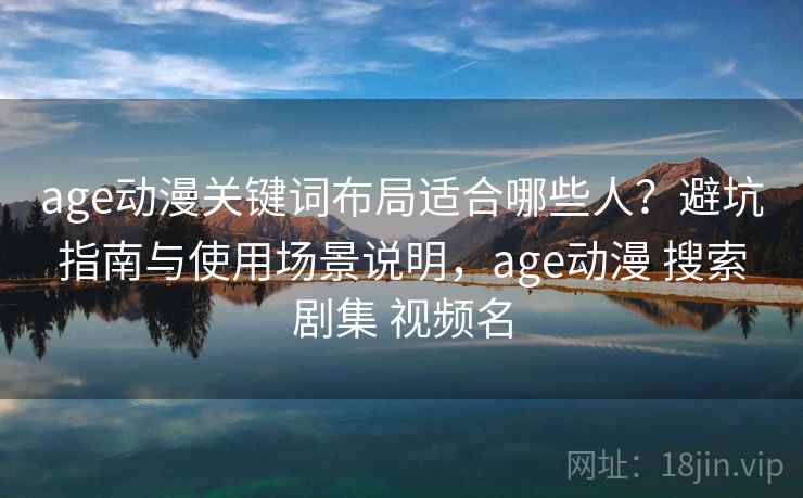 age动漫关键词布局适合哪些人?避坑指南与使用场景说明,age动漫 搜索剧集 视频名 age动漫关键词布局适合哪些人?避坑指南与使用场景说明,age动漫 搜索剧集 视频名