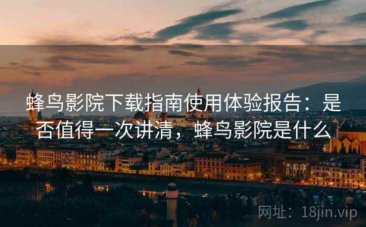 蜂鸟影院下载指南使用体验报告：是否值得一次讲清，蜂鸟影院是什么