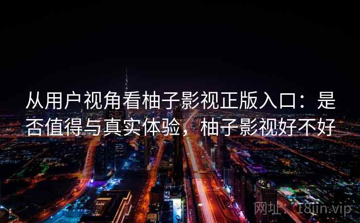 从用户视角看柚子影视正版入口：是否值得与真实体验，柚子影视好不好
