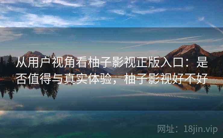 从用户视角看柚子影视正版入口：是否值得与真实体验，柚子影视好不好