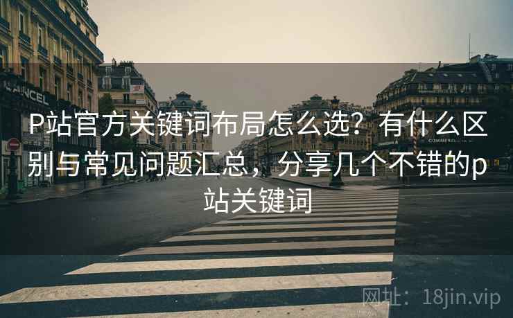 P站官方关键词布局怎么选？有什么区别与常见问题汇总，分享几个不错的p站关键词