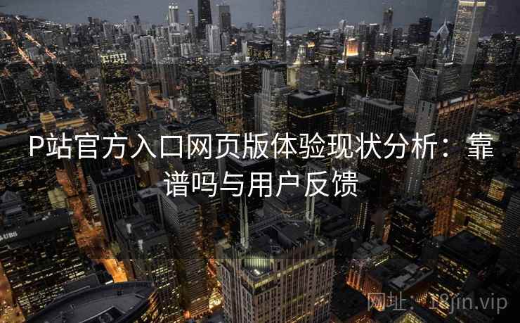 P站官方入口网页版体验现状分析：靠谱吗与用户反馈