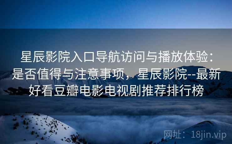 星辰影院入口导航访问与播放体验：是否值得与注意事项，星辰影院--最新好看豆瓣电影电视剧推荐排行榜