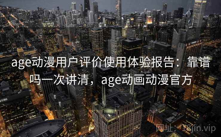 age动漫用户评价使用体验报告：靠谱吗一次讲清，age动画动漫官方