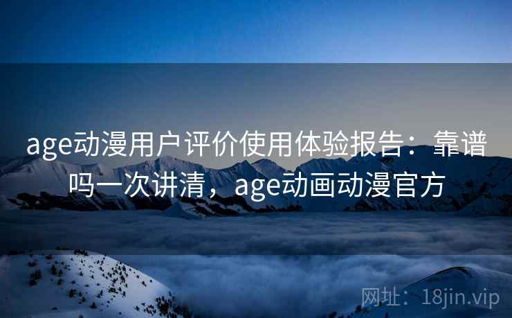 age动漫用户评价使用体验报告：靠谱吗一次讲清，age动画动漫官方