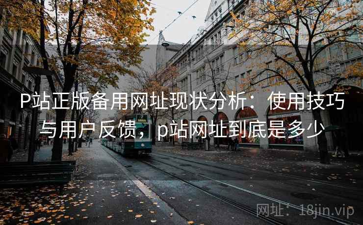 P站正版备用网址现状分析：使用技巧与用户反馈，p站网址到底是多少