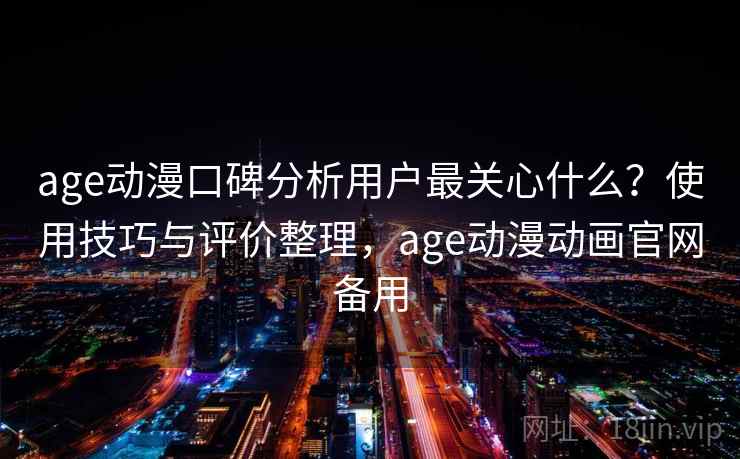 age动漫口碑分析用户最关心什么？使用技巧与评价整理，age动漫动画官网备用