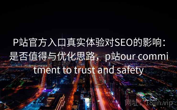 P站官方入口真实体验对SEO的影响：是否值得与优化思路，p站our commitment to trust and safety