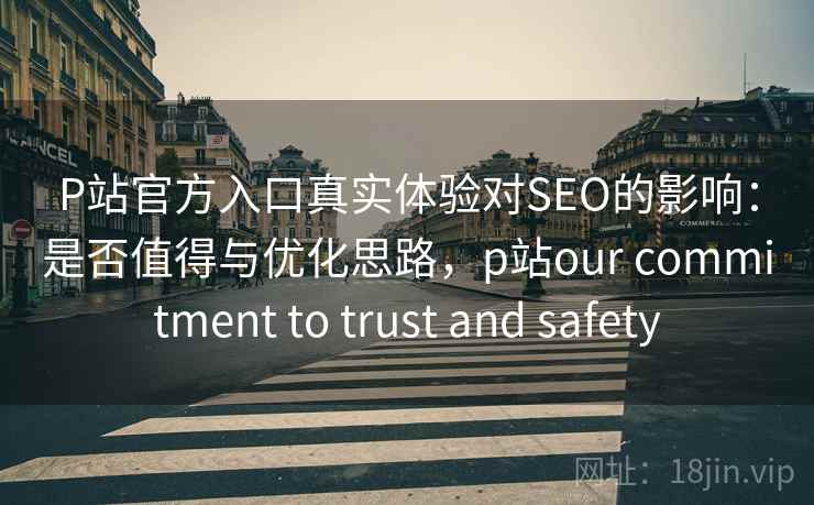 P站官方入口真实体验对SEO的影响：是否值得与优化思路，p站our commitment to trust and safety