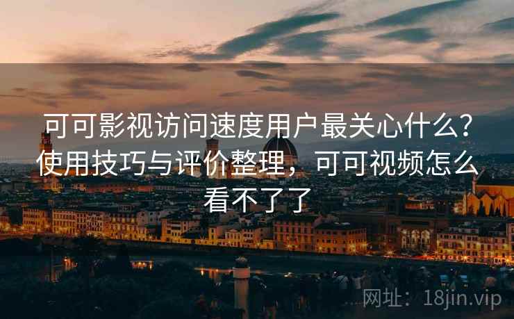 可可影视访问速度用户最关心什么？使用技巧与评价整理，可可视频怎么看不了了