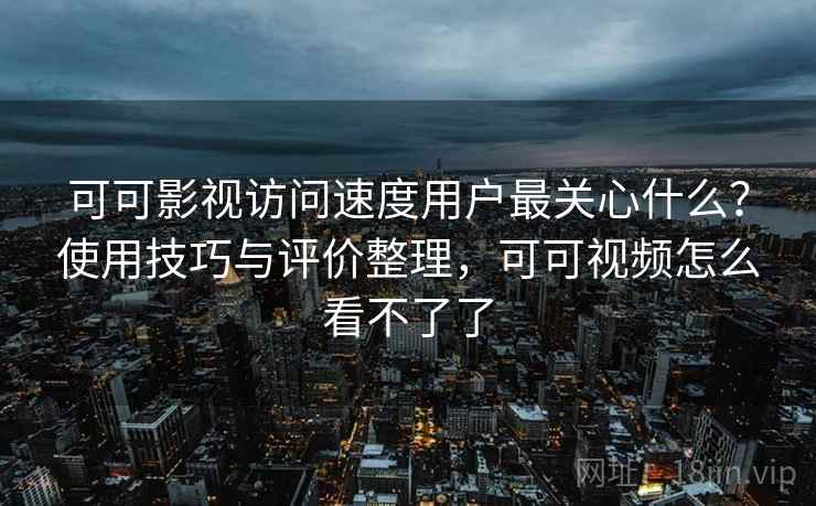 可可影视访问速度用户最关心什么？使用技巧与评价整理，可可视频怎么看不了了