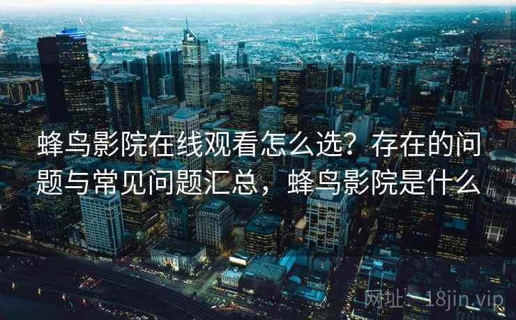 蜂鸟影院在线观看怎么选？存在的问题与常见问题汇总，蜂鸟影院是什么
