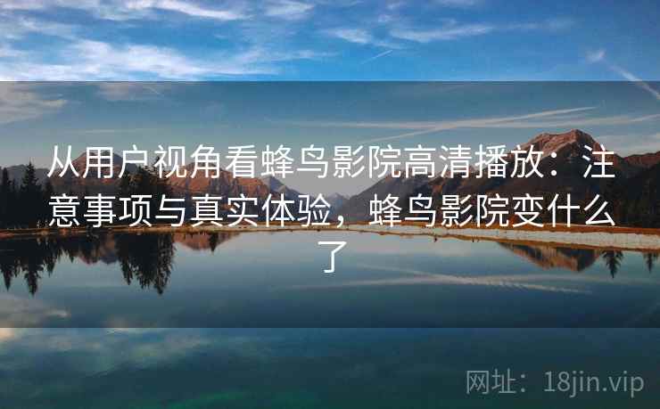 从用户视角看蜂鸟影院高清播放：注意事项与真实体验，蜂鸟影院变什么了