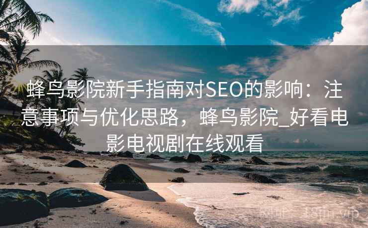 蜂鸟影院新手指南对SEO的影响：注意事项与优化思路，蜂鸟影院_好看电影电视剧在线观看