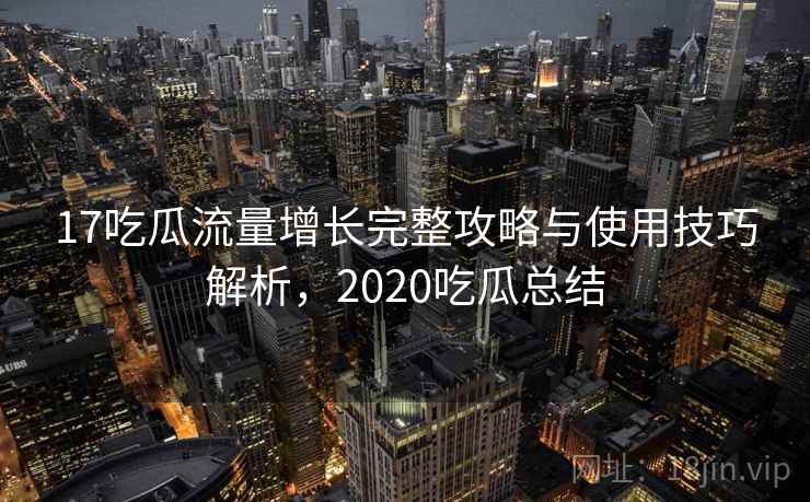 17吃瓜流量增长完整攻略与使用技巧解析,2020吃瓜总结 17吃瓜流量增长完整攻略与使用技巧解析,2020吃瓜总结