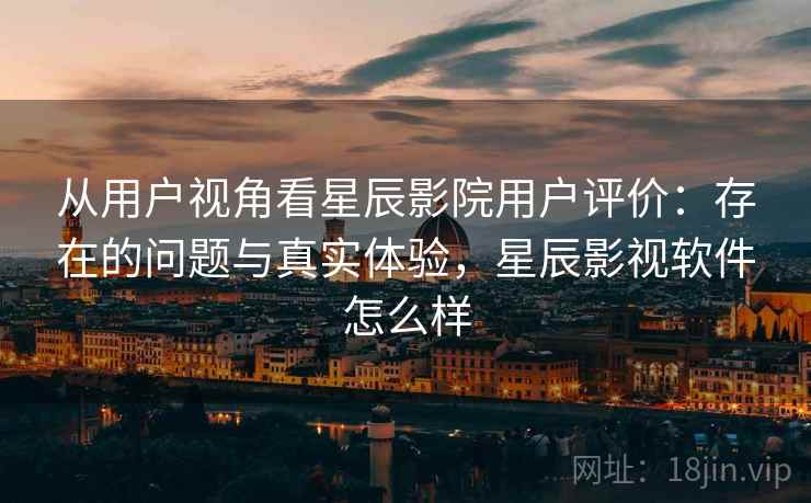 从用户视角看星辰影院用户评价:存在的问题与真实体验,星辰影视软件怎么样 从用户视角看星辰影院用户评价:存在的问题与真实体验,星辰影视软件怎么样