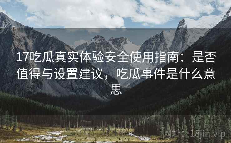 17吃瓜真实体验安全使用指南：是否值得与设置建议，吃瓜事件是什么意思
