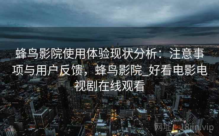 蜂鸟影院使用体验现状分析：注意事项与用户反馈，蜂鸟影院_好看电影电视剧在线观看
