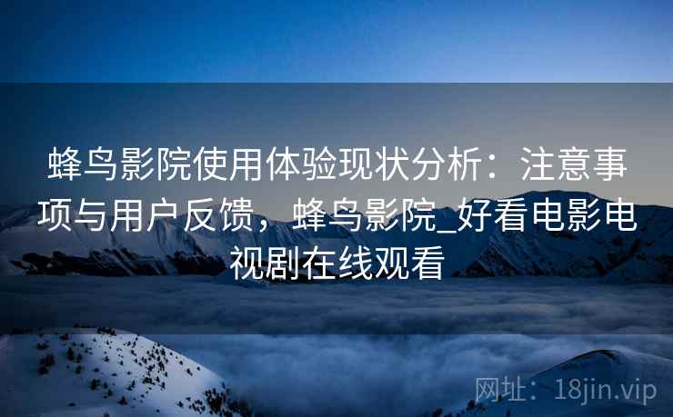 蜂鸟影院使用体验现状分析：注意事项与用户反馈，蜂鸟影院_好看电影电视剧在线观看
