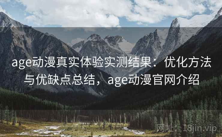 age动漫真实体验实测结果：优化方法与优缺点总结，age动漫官网介绍