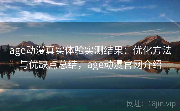 age动漫真实体验实测结果:优化方法与优缺点总结,age动漫官网介绍 age动漫真实体验实测结果:优化方法与优缺点总结,age动漫官网介绍