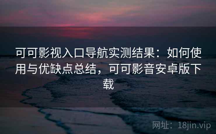 可可影视入口导航实测结果:如何使用与优缺点总结,可可影音安卓版下载 可可影视入口导航实测结果:如何使用与优缺点总结,可可影音安卓版下载