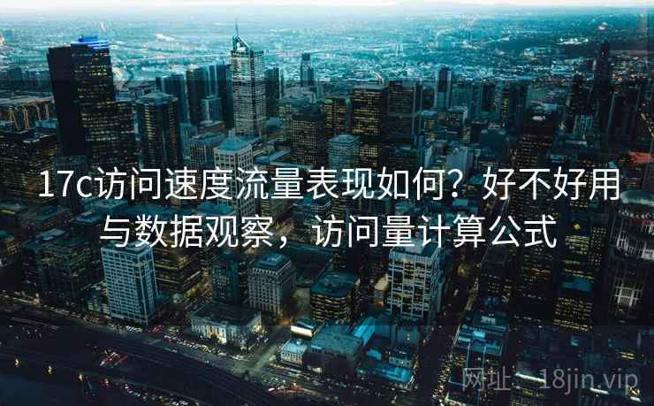 17c访问速度流量表现如何？好不好用与数据观察，访问量计算公式