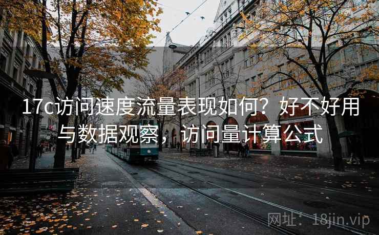 17c访问速度流量表现如何?好不好用与数据观察,访问量计算公式 17c访问速度流量表现如何?好不好用与数据观察,访问量计算公式