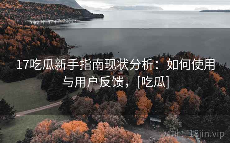 17吃瓜新手指南现状分析：如何使用与用户反馈，[吃瓜]