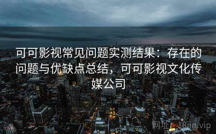 可可影视常见问题实测结果:存在的问题与优缺点总结,可可影视文化传媒公司 可可影视常见问题实测结果:存在的问题与优缺点总结,可可影视文化传媒公司