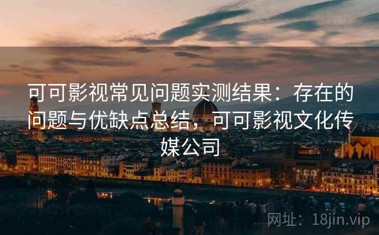 可可影视常见问题实测结果：存在的问题与优缺点总结，可可影视文化传媒公司