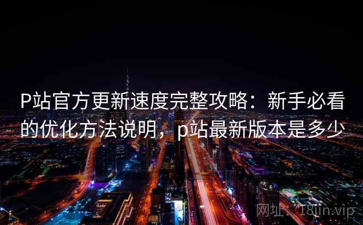 P站官方更新速度完整攻略：新手必看的优化方法说明，p站最新版本是多少